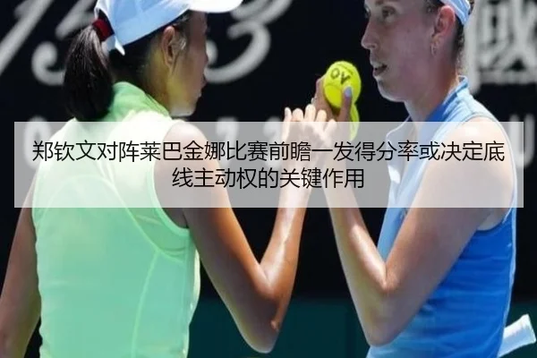 郑钦文对阵莱巴金娜比赛前瞻一发得分率或决定底线主动权的关键作用
