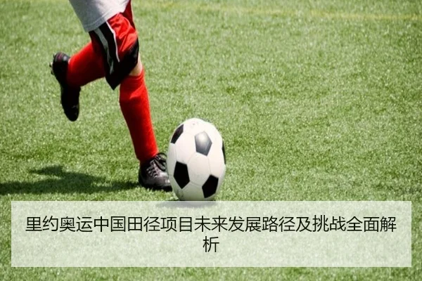 里约奥运中国田径项目未来发展路径及挑战全面解析