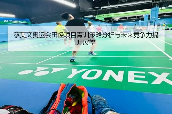 蔡英文奥运会田径项目青训策略分析与未来竞争力提升展望