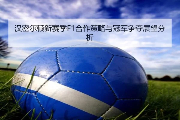 汉密尔顿新赛季F1合作策略与冠军争夺展望分析