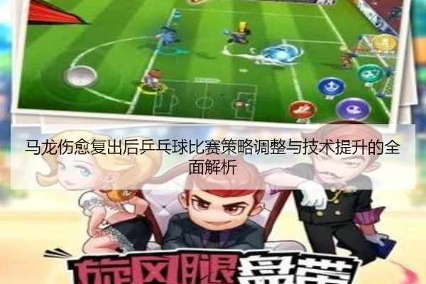 马龙伤愈复出后乒乓球比赛策略调整与技术提升的全面解析