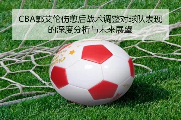 CBA郭艾伦伤愈后战术调整对球队表现的深度分析与未来展望